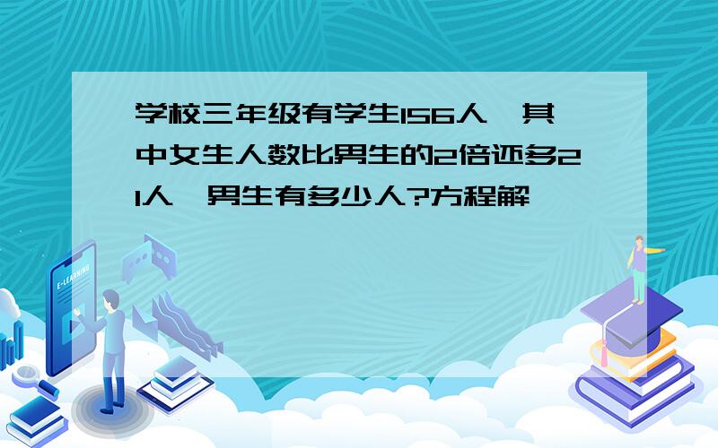 学校三年级有学生156人,其中女生人数比男生的2倍还多21人,男生有多少人?方程解,
