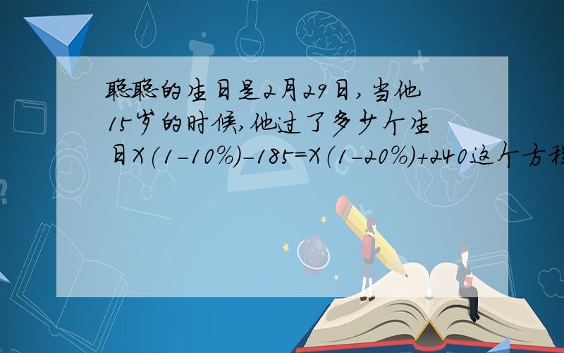 聪聪的生日是2月29日,当他15岁的时候,他过了多少个生日X(1-10%)-185=X（1-20%）+240这个方程怎么解