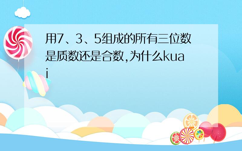 用7、3、5组成的所有三位数是质数还是合数,为什么kuai