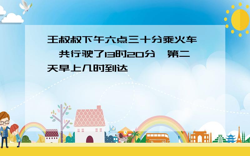 王叔叔下午六点三十分乘火车,一共行驶了13时20分,第二天早上几时到达