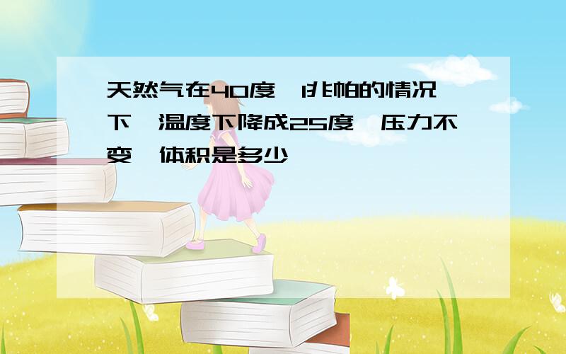 天然气在40度,1兆帕的情况下,温度下降成25度,压力不变,体积是多少