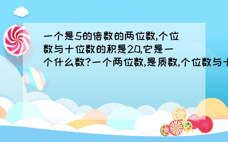 一个是5的倍数的两位数,个位数与十位数的积是20,它是一个什么数?一个两位数,是质数,个位数与十位数之和是11,它是一个什么数?