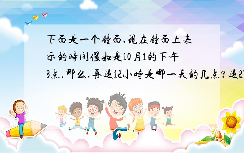 下面是一个钟面,现在钟面上表示的时间假如是10月1的下午3点.那么,再过12小时是哪一天的几点?过27小时列算式