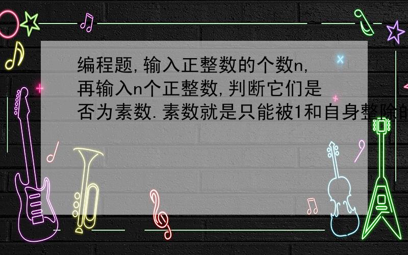 编程题,输入正整数的个数n,再输入n个正整数,判断它们是否为素数.素数就是只能被1和自身整除的正整数输入正整数的个数n,再输入n个正整数,判断它们是否为素数.素数就是只能被1和自身整除