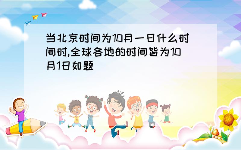 当北京时间为10月一日什么时间时,全球各地的时间皆为10月1日如题