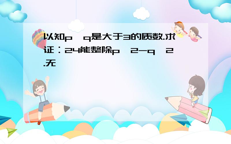 以知p,q是大于3的质数.求证：24能整除p^2-q^2.无