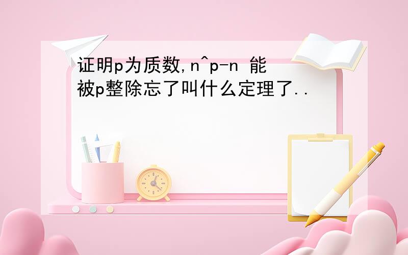 证明p为质数,n^p-n 能被p整除忘了叫什么定理了..