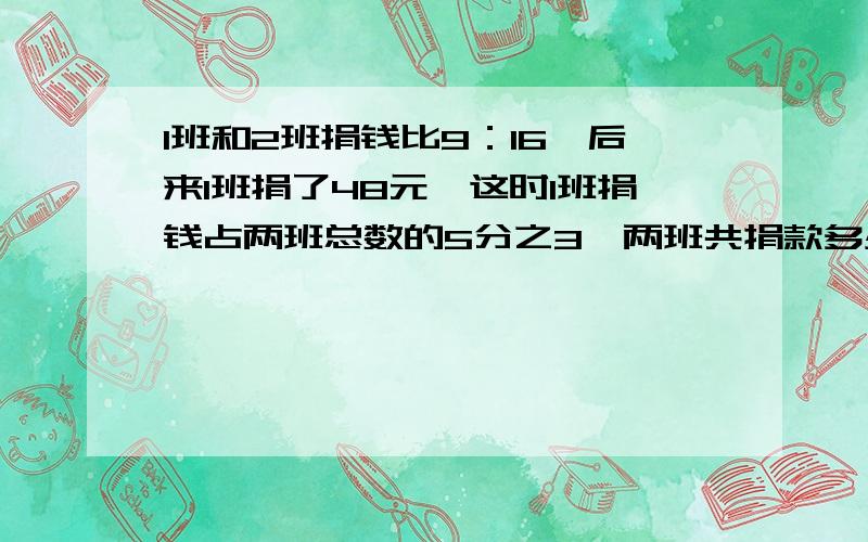 1班和2班捐钱比9：16,后来1班捐了48元,这时1班捐钱占两班总数的5分之3,两班共捐款多少元