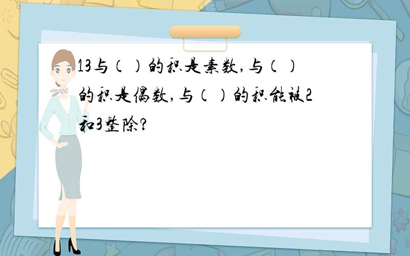 13与（）的积是素数,与（）的积是偶数,与（）的积能被2和3整除?