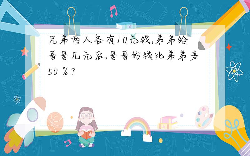 兄弟两人各有10元钱,弟弟给哥哥几元后,哥哥的钱比弟弟多50％?