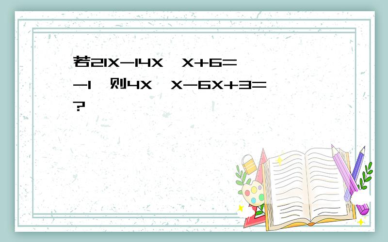 若21X-14X*X+6= -1,则4X*X-6X+3=?