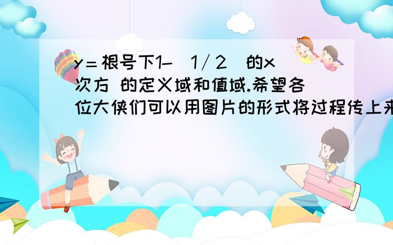 y＝根号下1-(1∕2)的x次方 的定义域和值域.希望各位大侠们可以用图片的形式将过程传上来！