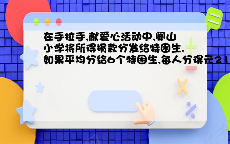 在手拉手,献爱心活动中,闻山小学将所得捐款分发给特困生.如果平均分给6个特困生,每人分得元210,共得多少在手拉手,献爱心活动中,闻山小学将所得捐款分发给特困生.如果平均分给6个特困生