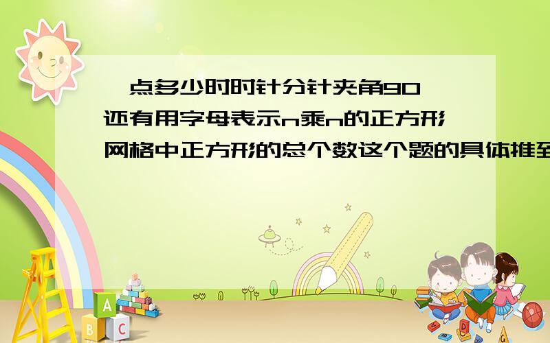 一点多少时时针分针夹角90°还有用字母表示n乘n的正方形网格中正方形的总个数这个题的具体推到过程做到这步1*1+2*2+……n*n怎么推出n(n+1)(2n+1)/6.这个的