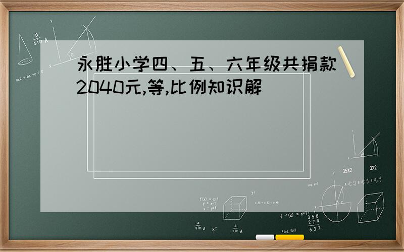 永胜小学四、五、六年级共捐款2040元,等,比例知识解