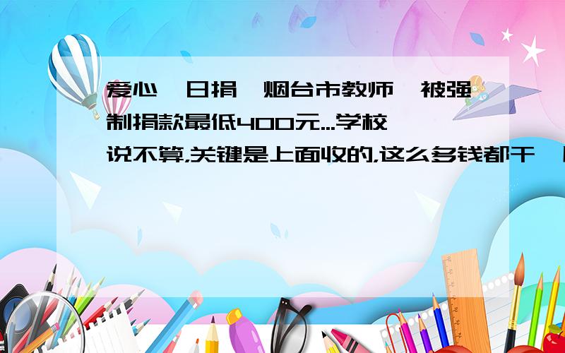 爱心一日捐,烟台市教师,被强制捐款最低400元...学校说不算，关键是上面收的，这么多钱都干嘛用了！