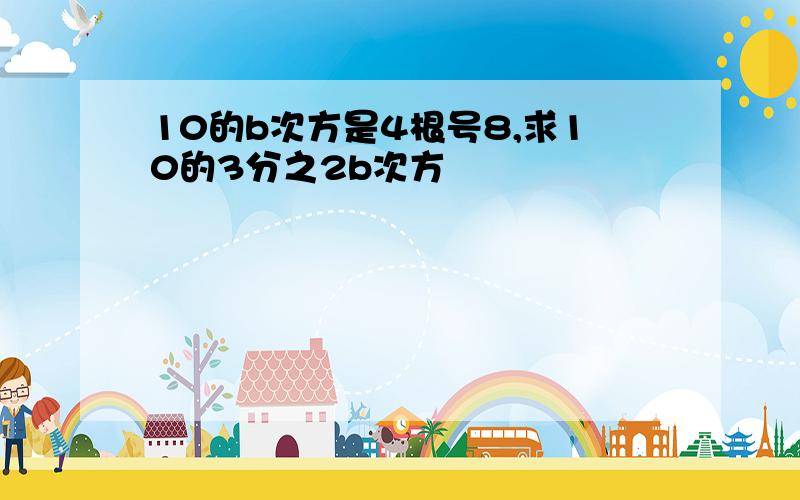 10的b次方是4根号8,求10的3分之2b次方