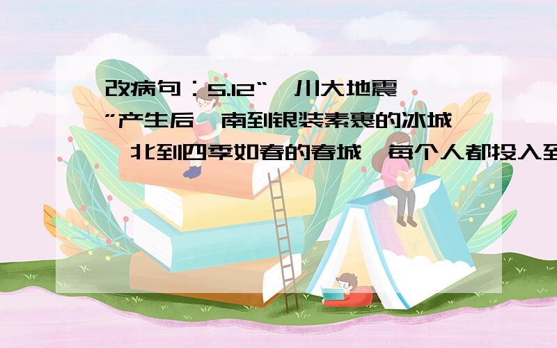 改病句：5.12“汶川大地震”产生后,南到银装素裹的冰城,北到四季如春的春城,每个人都投入到抗震救灾之中.5.12“汶川大地震”产生后,南到银装素裹的冰城,北到四季如春的春城,每个人都投