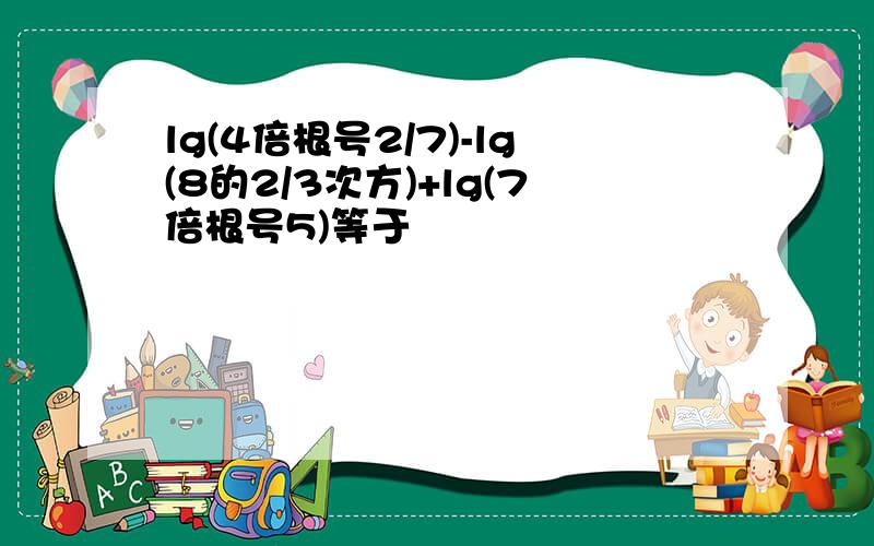 lg(4倍根号2/7)-lg(8的2/3次方)+lg(7倍根号5)等于