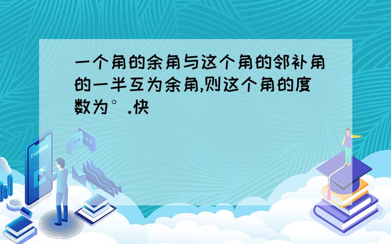 一个角的余角与这个角的邻补角的一半互为余角,则这个角的度数为°.快