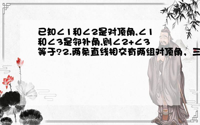 已知∠1和∠2是对顶角,∠1和∠3是邻补角,则∠2+∠3等于?2.两条直线相交有两组对顶角，三条直线两两相交，有六组对顶角........那么n条直线两两相交，有多少组对顶角？