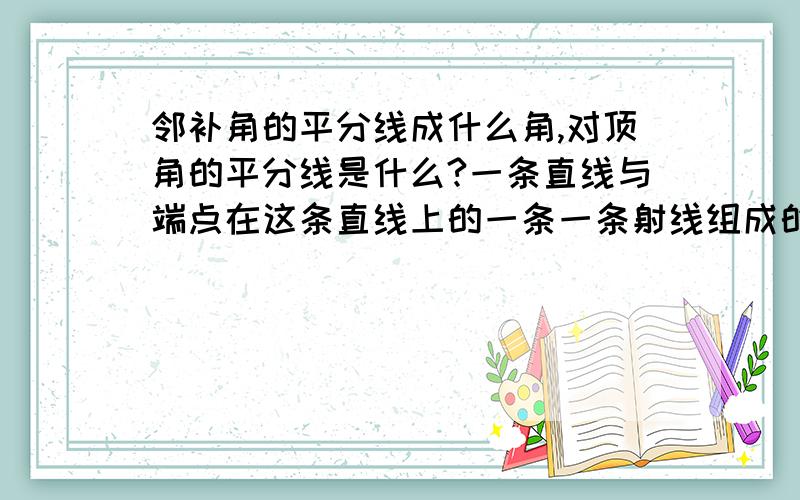 邻补角的平分线成什么角,对顶角的平分线是什么?一条直线与端点在这条直线上的一条一条射线组成的两个角是什么?快