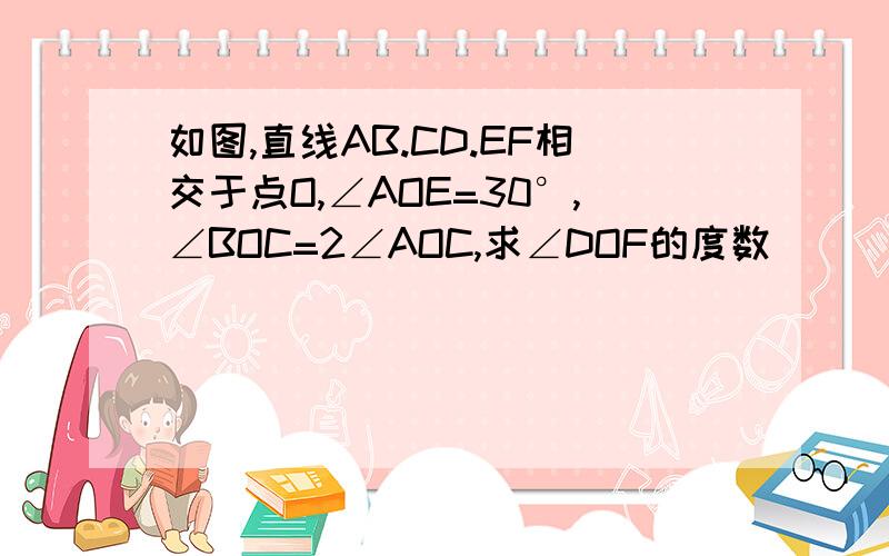 如图,直线AB.CD.EF相交于点O,∠AOE=30°,∠BOC=2∠AOC,求∠DOF的度数