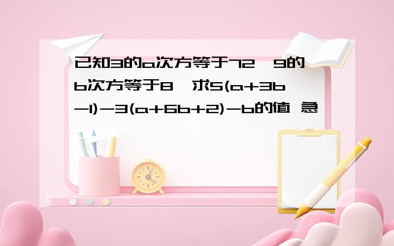 已知3的a次方等于72,9的b次方等于8,求5(a+3b-1)-3(a+6b+2)-b的值 急