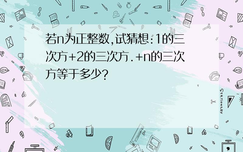 若n为正整数,试猜想:1的三次方+2的三次方.+n的三次方等于多少?