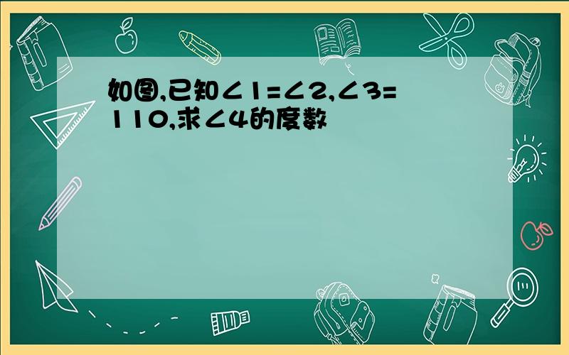 如图,已知∠1=∠2,∠3=110,求∠4的度数