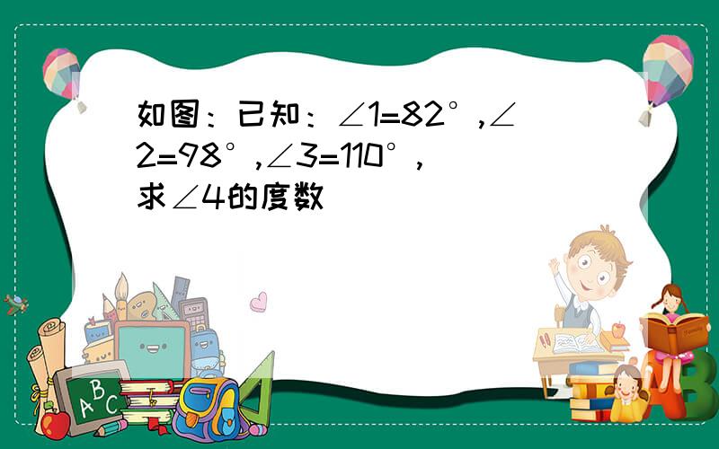 如图：已知：∠1=82°,∠2=98°,∠3=110°,求∠4的度数