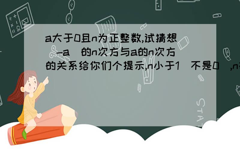 a大于0且n为正整数,试猜想（-a）的n次方与a的n次方的关系给你们个提示,n小于1（不是0）,n等于1,n大于1