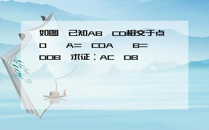 如图,已知AB,CD相交于点O,∠A=∠COA,∠B=∠DOB,求证：AC∥DB