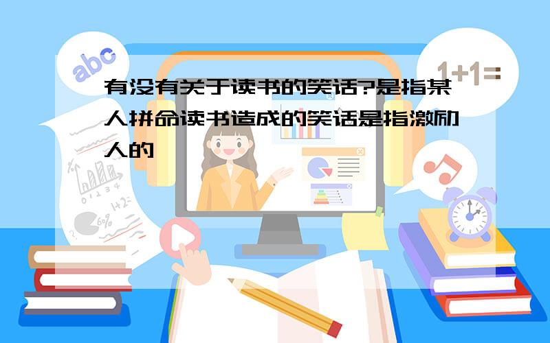 有没有关于读书的笑话?是指某人拼命读书造成的笑话是指激励人的