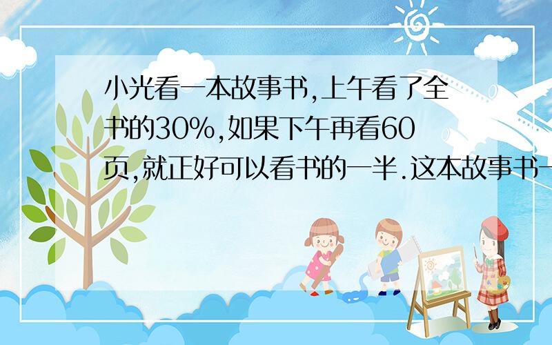 小光看一本故事书,上午看了全书的30%,如果下午再看60页,就正好可以看书的一半.这本故事书一共有多少页