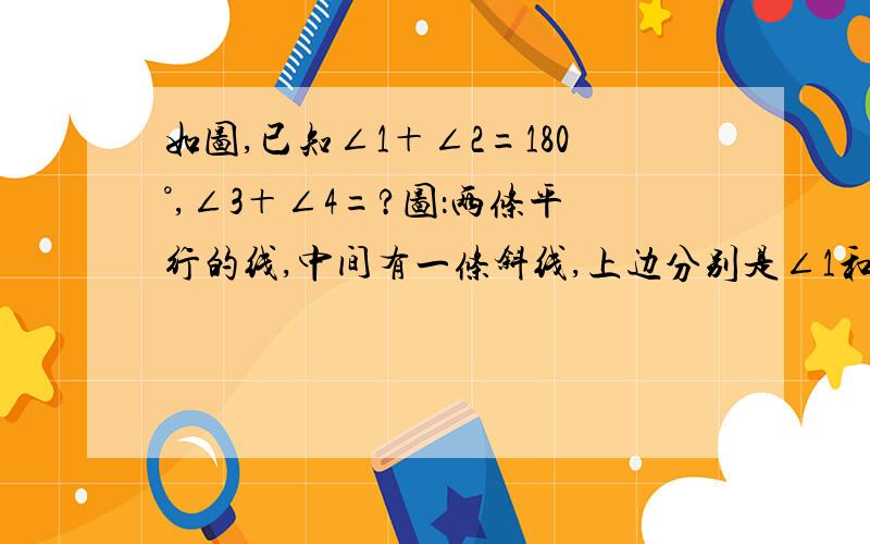 如图,已知∠1＋∠2=180°,∠3＋∠4=?图：两条平行的线,中间有一条斜线,上边分别是∠1和∠3,下是∠2和∠4