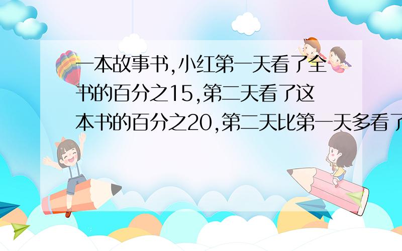 一本故事书,小红第一天看了全书的百分之15,第二天看了这本书的百分之20,第二天比第一天多看了全书的几分之几?两天一共看了全书的几分之几?