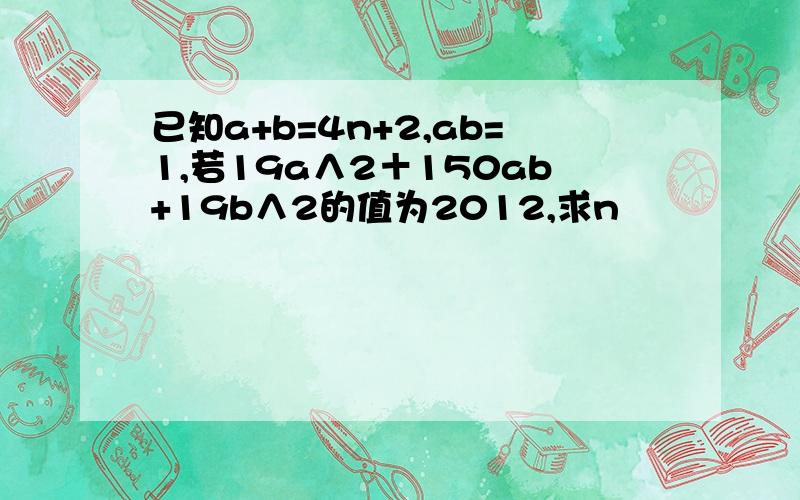 已知a+b=4n+2,ab=1,若19a∧2＋150ab+19b∧2的值为2012,求n