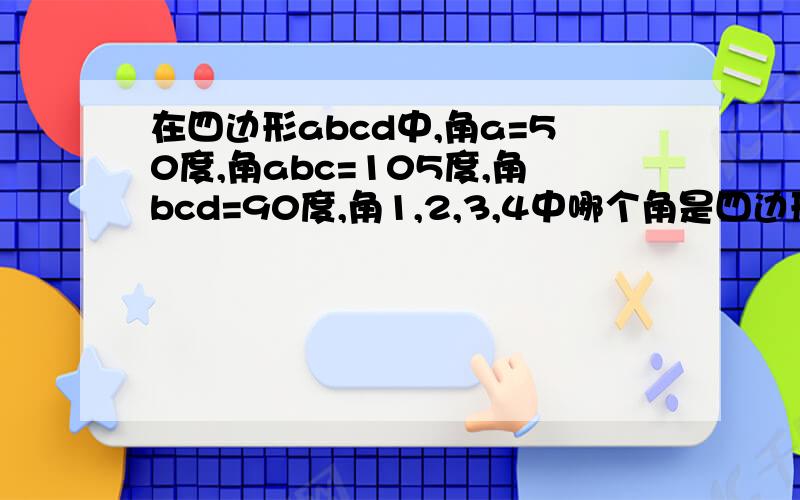 在四边形abcd中,角a=50度,角abc=105度,角bcd=90度,角1,2,3,4中哪个角是四边形abcd的外角