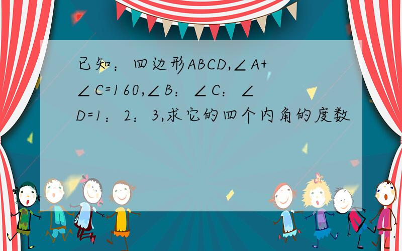 已知：四边形ABCD,∠A+∠C=160,∠B：∠C：∠D=1：2：3,求它的四个内角的度数