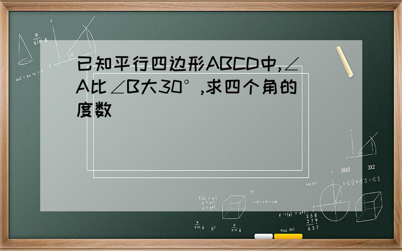 已知平行四边形ABCD中,∠A比∠B大30°,求四个角的度数