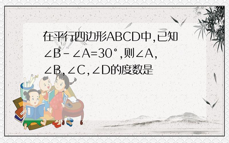 在平行四边形ABCD中,已知∠B-∠A=30°,则∠A,∠B,∠C,∠D的度数是