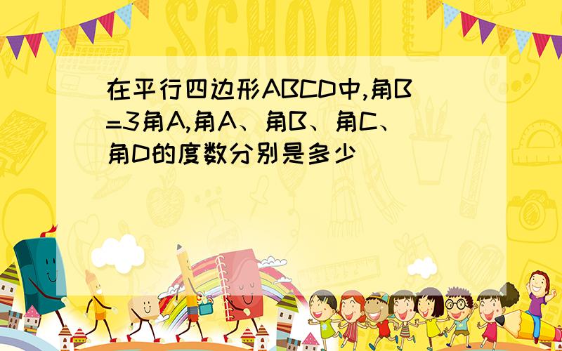 在平行四边形ABCD中,角B=3角A,角A、角B、角C、角D的度数分别是多少