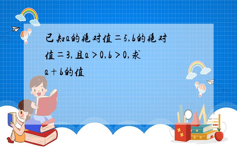 已知a的绝对值＝5,b的绝对值＝3,且a＞0,b＞0,求a+b的值