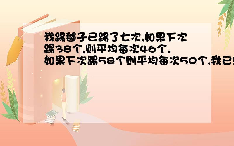 我踢毽子已踢了七次,如果下次踢38个,则平均每次46个,如果下次踢58个则平均每次50个,我已经踢了多少次