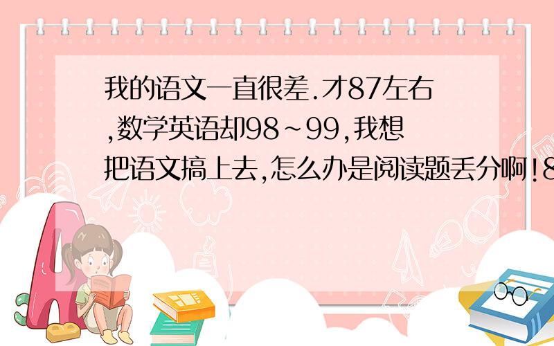 我的语文一直很差.才87左右,数学英语却98~99,我想把语文搞上去,怎么办是阅读题丢分啊!8分!每次考试都是87被人笑我是万里长城永不倒