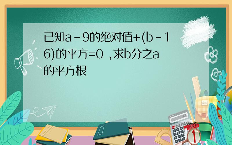 已知a-9的绝对值+(b-16)的平方=0 ,求b分之a的平方根