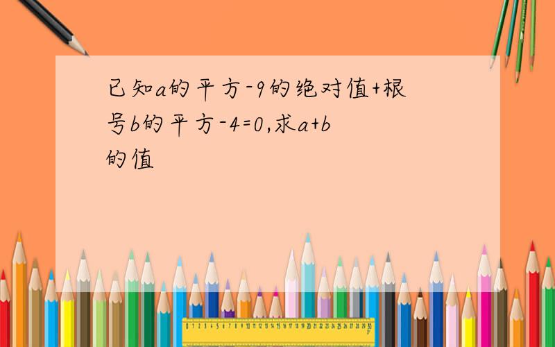 已知a的平方-9的绝对值+根号b的平方-4=0,求a+b的值