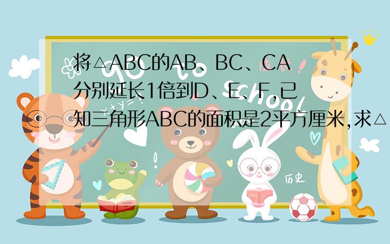 将△ABC的AB、BC、CA分别延长1倍到D、E、F,已知三角形ABC的面积是2平方厘米,求△DEF的面积.不抄!