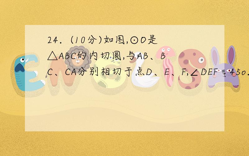 24．(10分)如图,⊙O是△ABC的内切圆,与AB、BC、CA分别相切于点D、E、F,∠DEF＝45o．连接BO并延长交AC于点G,求∠A的度数